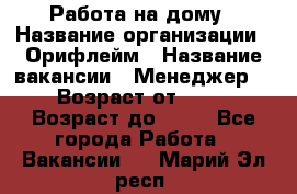 Работа на дому › Название организации ­ Орифлейм › Название вакансии ­ Менеджер  › Возраст от ­ 18 › Возраст до ­ 30 - Все города Работа » Вакансии   . Марий Эл респ.